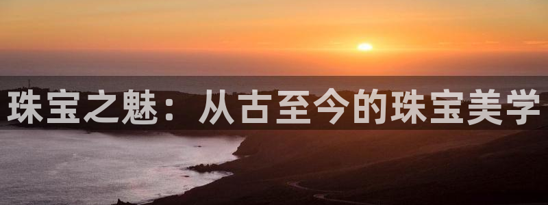 开丰娱乐平台官网登录：珠宝之魅：从古至今的珠宝美学