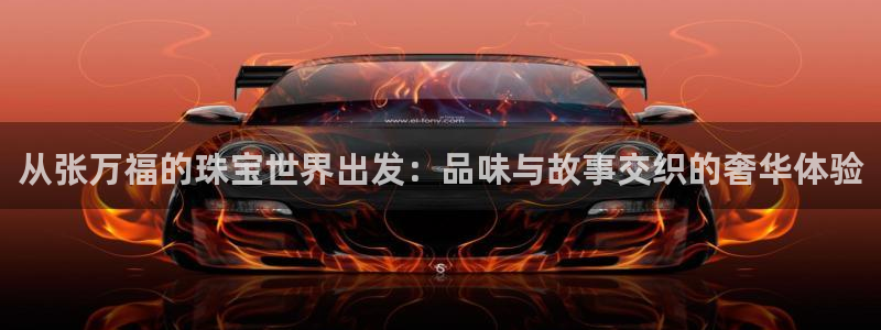 开丰娱乐平台地址电话：从张万福的珠宝世界出发：品味与故事交织的奢华体验