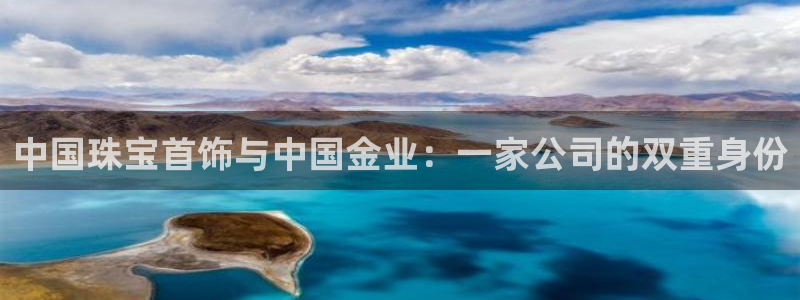 开丰娱乐官网首页：中国珠宝首饰与中国金业：一家公司的双重身份