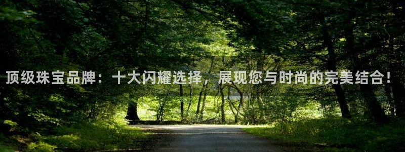 开丰娱乐趣 7O935：顶级珠宝品牌：十大闪耀选择，展现您与时尚的完美结合！