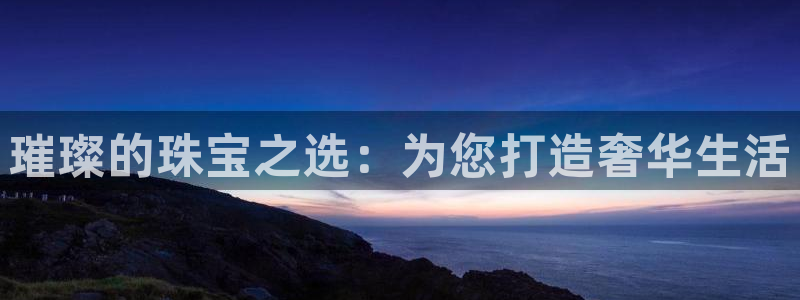 开丰娱乐靠谱吗：璀璨的珠宝之选：为您打造奢华生活