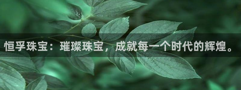 开丰娱乐最新活动：恒孚珠宝：璀璨珠宝，成就每一个时代的辉煌。