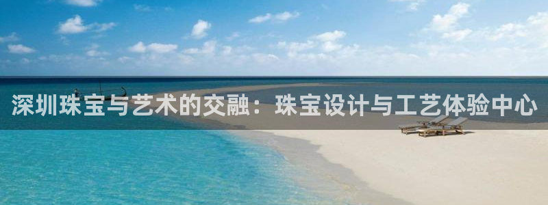 开丰娱乐与六七五一38：深圳珠宝与艺术的交融：珠宝设计与工艺体验中心