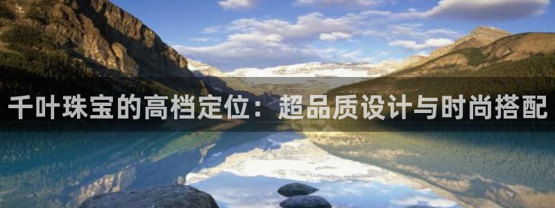 开丰娱乐平台官网网址：千叶珠宝的高档定位：超品质设计与时尚搭配