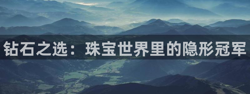 开丰娱乐靠谱吗：钻石之选：珠宝世界里的隐形冠军