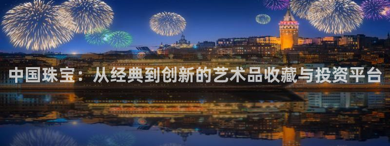开丰娱乐乙833_43：中国珠宝：从经典到创新的艺术品收藏与投资平台