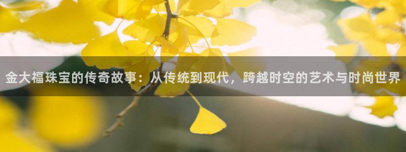 开丰娱乐注册系究耍333OO：金大福珠宝的传奇故事：从传统到现代，跨越时空的艺术