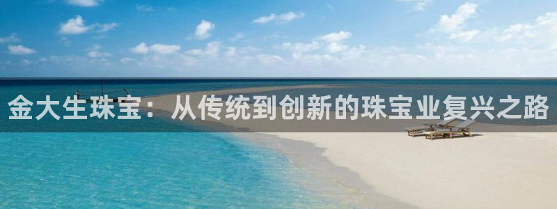 开丰娱乐网站官网下载：金大生珠宝：从传统到创新的珠宝业复兴之路