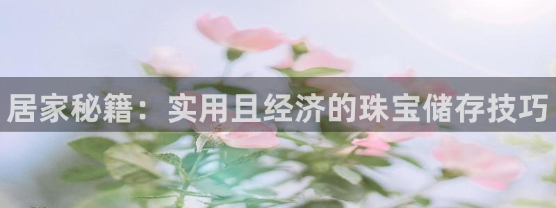 开丰娱乐靠谱吗：居家秘籍：实用且经济的珠宝储存技巧