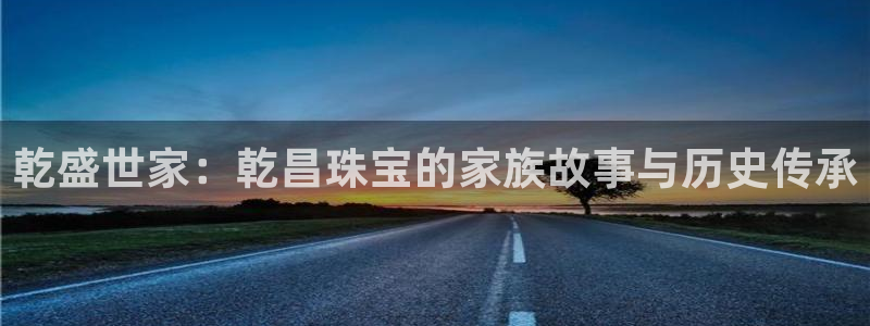 开丰娱乐怎么开转点：乾盛世家：乾昌珠宝的家族故事与历史传承