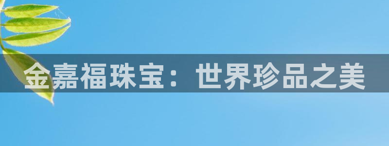 开丰娱乐官网平台登录：金嘉福珠宝：世界珍品之美