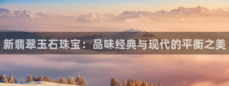 开丰娱乐主管家去判官333OO：新翡翠玉石珠宝：品味经典与现代的平衡之美