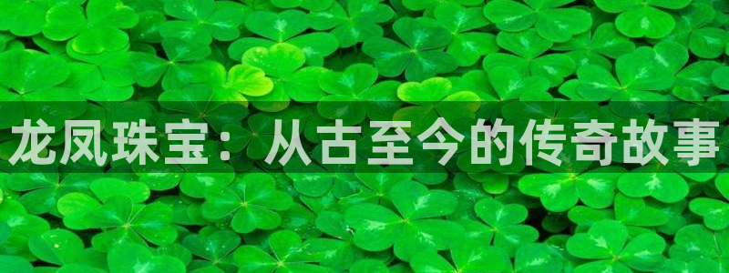 开丰娱乐万六七五一38：龙凤珠宝：从古至今的传奇故事