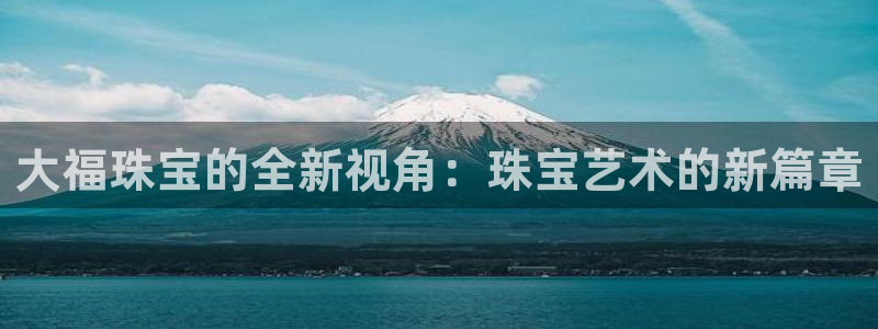 下载开丰娱乐：大福珠宝的全新视角：珠宝艺术的新篇章