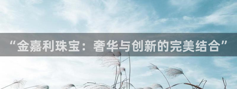 开丰娱乐官网电话：“金嘉利珠宝：奢华与创新的完美结合”