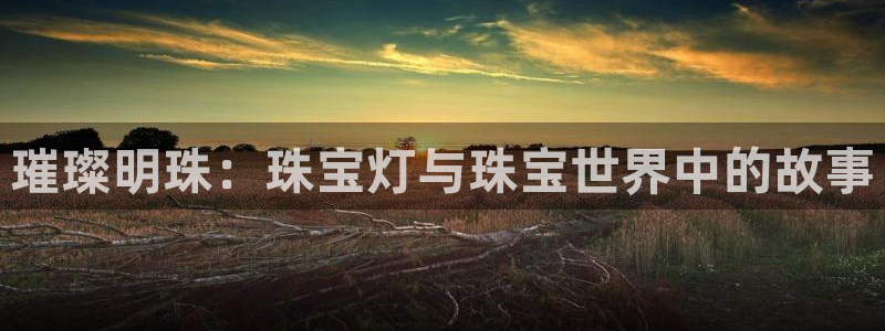 开丰娱乐官网首页：璀璨明珠：珠宝灯与珠宝世界中的故事