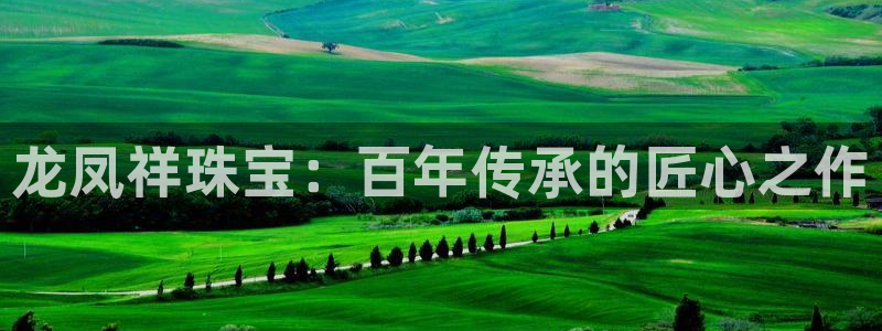 开丰娱乐主管：龙凤祥珠宝：百年传承的匠心之作