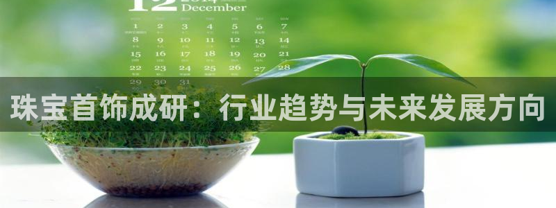 开丰娱乐官网平台网址：珠宝首饰成研：行业趋势与未来发展方向