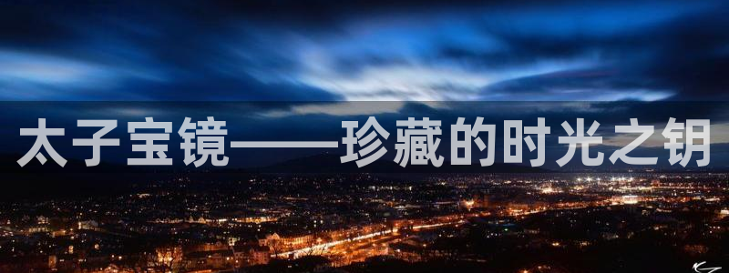 开丰娱乐官网电话：太子宝镜——珍藏的时光之钥
