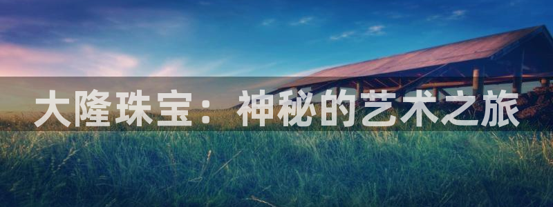开丰娱乐登录：大隆珠宝：神秘的艺术之旅