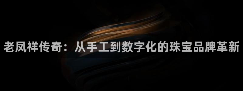 下载开丰娱乐：老凤祥传奇：从手工到数字化的珠宝品牌革新