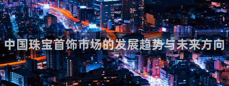 开丰娱乐主管：中国珠宝首饰市场的发展趋势与未来方向