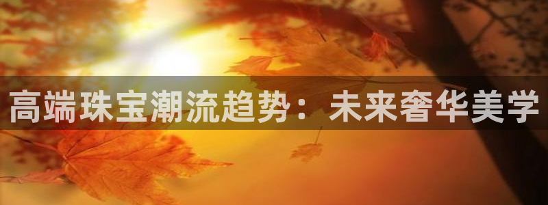 开丰娱乐万六七五一38：高端珠宝潮流趋势：未来奢华美学