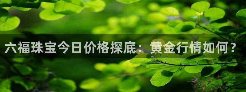 开丰娱乐下载安装：六福珠宝今日价格探底：黄金行情如何？