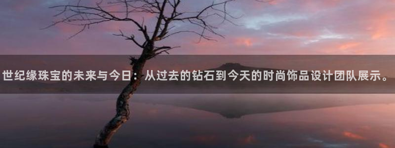 开丰娱乐千67五壹叁八：世纪缘珠宝的未来与今日：从过去的钻石到今天的时尚饰品设计