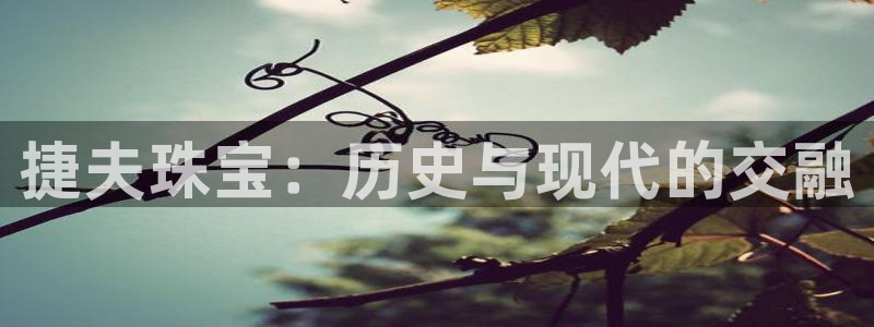 开丰娱乐下：捷夫珠宝：历史与现代的交融