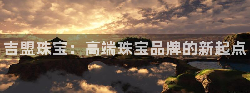 开丰娱乐千67五壹叁八：吉盟珠宝：高端珠宝品牌的新起点