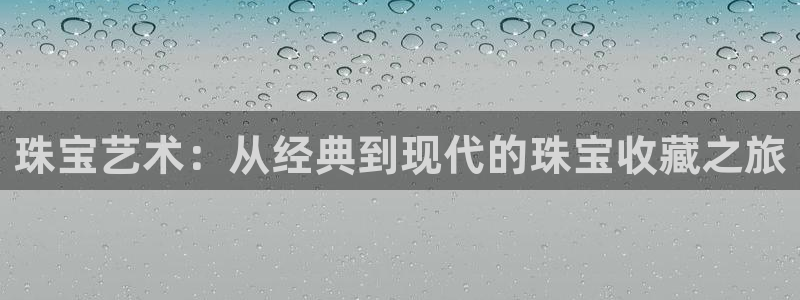 开丰娱乐官网电话：珠宝艺术：从经典到现代的珠宝收藏之旅