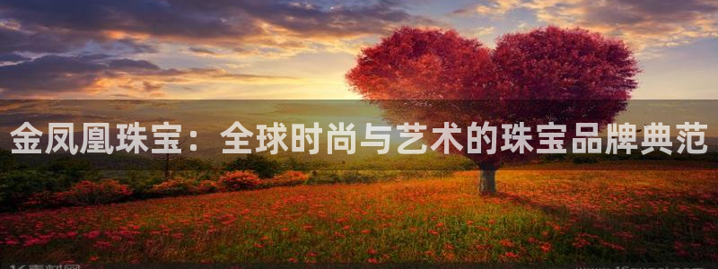 开丰娱乐官网平台登录：金凤凰珠宝：全球时尚与艺术的珠宝品牌典范