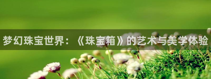 开丰娱乐月：梦幻珠宝世界：《珠宝箱》的艺术与美学体验