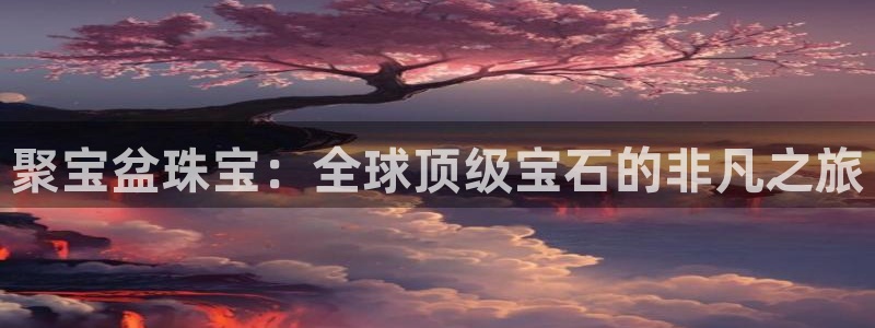 开丰娱乐网官网注册入口：聚宝盆珠宝：全球顶级宝石的非凡之旅