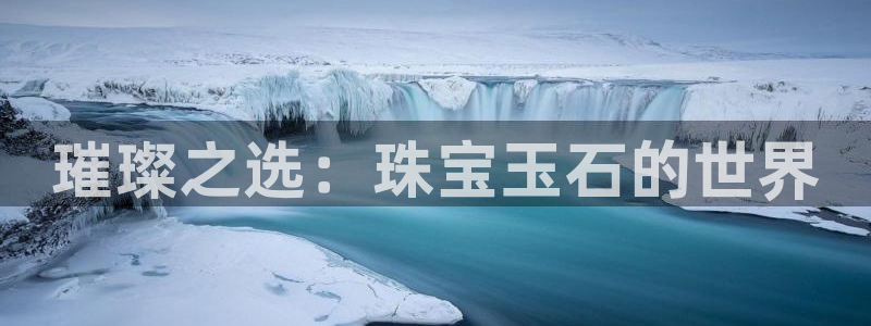 开丰娱乐平台官网登录：璀璨之选：珠宝玉石的世界