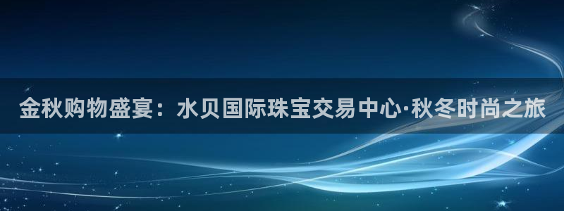 开丰娱乐网站官网首页：金秋购物盛宴：水贝国际珠宝交易中心·秋冬时尚之旅