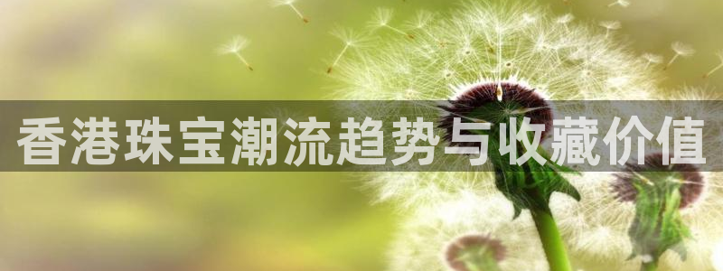 开丰娱乐月7O667：香港珠宝潮流趋势与收藏价值