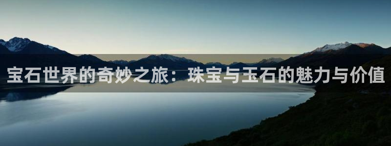 开丰娱乐网站官网入口：宝石世界的奇妙之旅：珠宝与玉石的魅力与价值