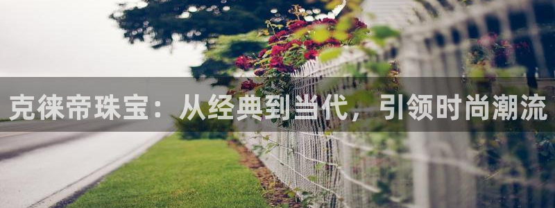 开丰娱乐线路：克徕帝珠宝：从经典到当代，引领时尚潮流