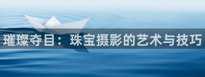开丰娱乐更多平台：璀璨夺目：珠宝摄影的艺术与技巧
