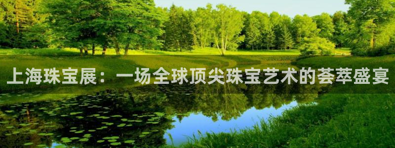 开丰娱乐平台地址：上海珠宝展：一场全球顶尖珠宝艺术的荟萃盛宴