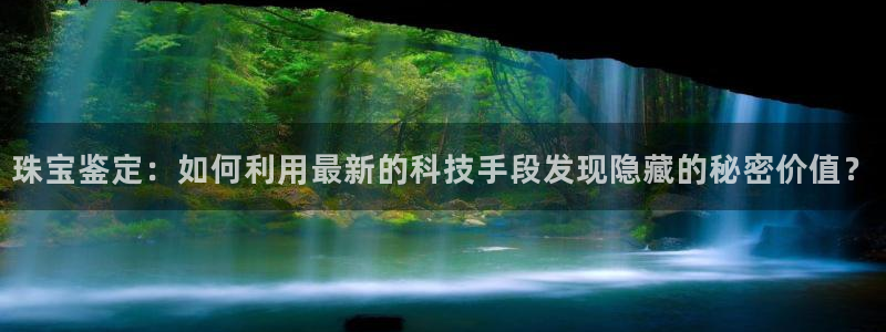 开丰娱乐平台地址查询：珠宝鉴定：如何利用最新的科技手段发现隐藏的秘密价值？