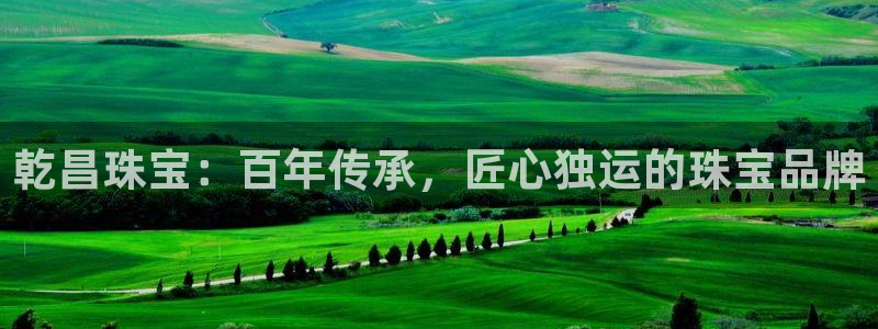 开丰娱乐官网平台：乾昌珠宝：百年传承，匠心独运的珠宝品牌