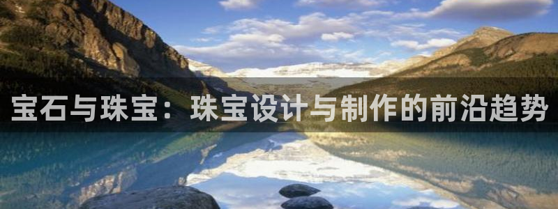 开丰娱乐官网平台网址：宝石与珠宝：珠宝设计与制作的前沿趋势