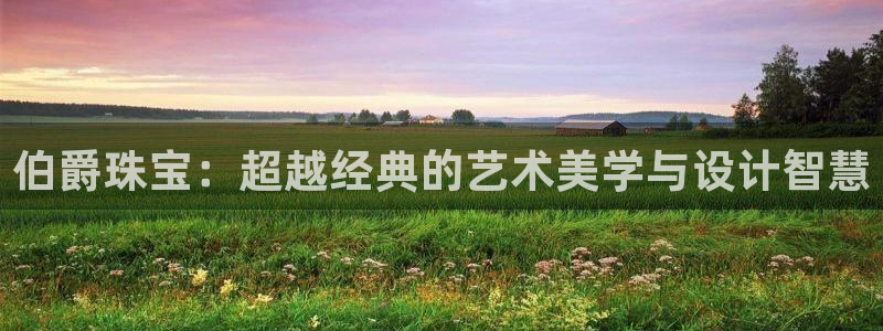 开丰娱乐主管：伯爵珠宝：超越经典的艺术美学与设计智慧