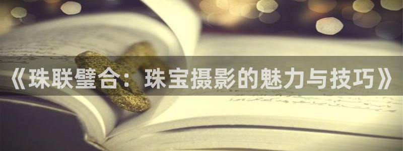 开丰娱乐上7O667：《珠联璧合：珠宝摄影的魅力与技巧》
