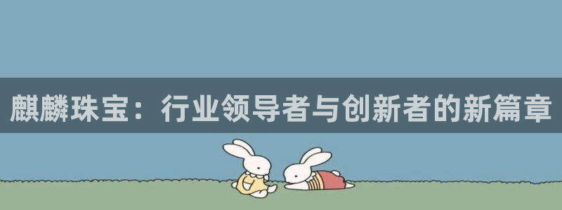 开丰娱乐官网平台下载：麒麟珠宝：行业领导者与创新者的新篇章