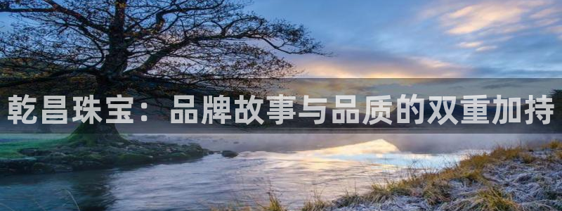 开丰娱乐注册登录：乾昌珠宝：品牌故事与品质的双重加持