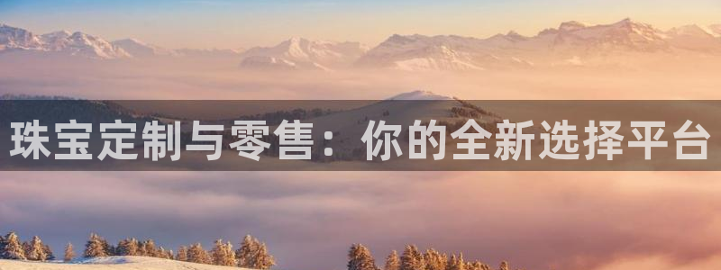 开丰娱乐67 5138：珠宝定制与零售：你的全新选择平台